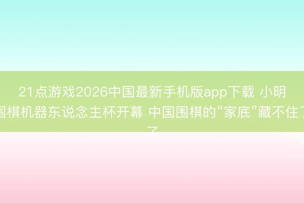 21点游戏2026中国最新手机版app下载 小明围棋机器东说念主杯开幕 中国围棋的“家底”藏不住了