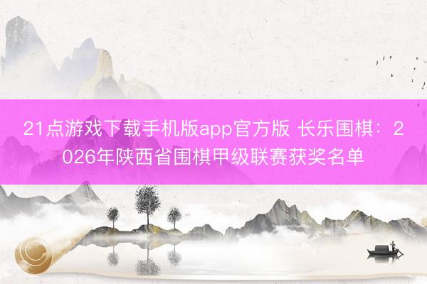 21点游戏下载手机版app官方版 长乐围棋:2026年陕西省围棋甲级联赛获奖名单