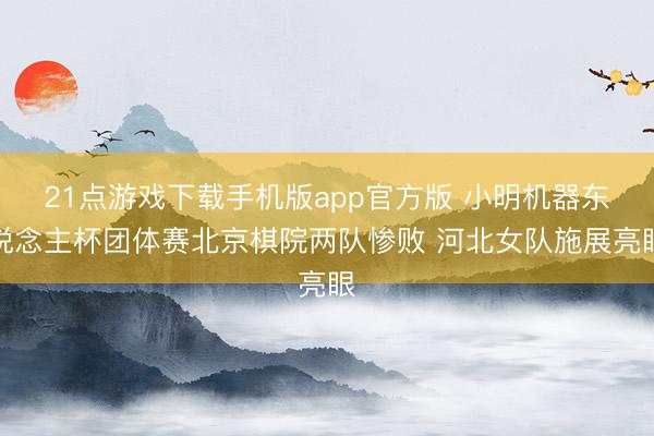21点游戏下载手机版app官方版 小明机器东说念主杯团体赛北京棋院两队惨败 河北女队施展亮眼