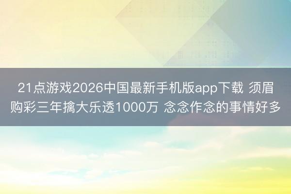 21点游戏2026中国最新手机版app下载 须眉购彩三年擒大乐透1000万 念念作念的事情好多