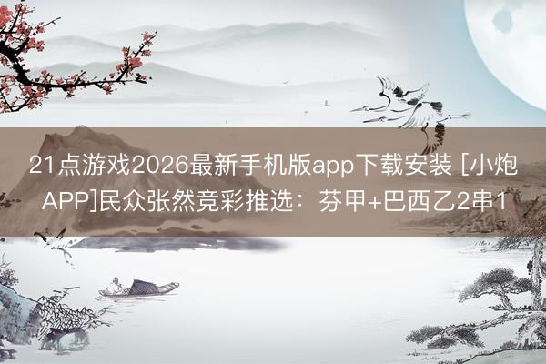 21点游戏2026最新手机版app下载安装 [小炮APP]民众张然竞彩推选：芬甲+巴西乙2串1
