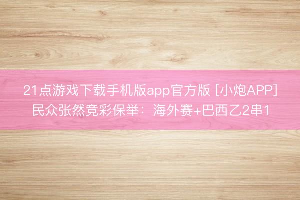21点游戏下载手机版app官方版 [小炮APP]民众张然竞彩保举：海外赛+巴西乙2串1
