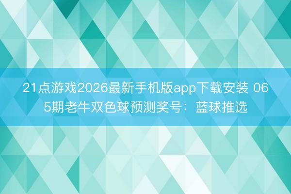 21点游戏2026最新手机版app下载安装 065期老牛双色球预测奖号：蓝球推选