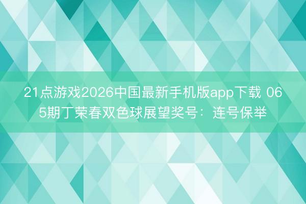 21点游戏2026中国最新手机版app下载 065期丁荣春双色球展望奖号：连号保举