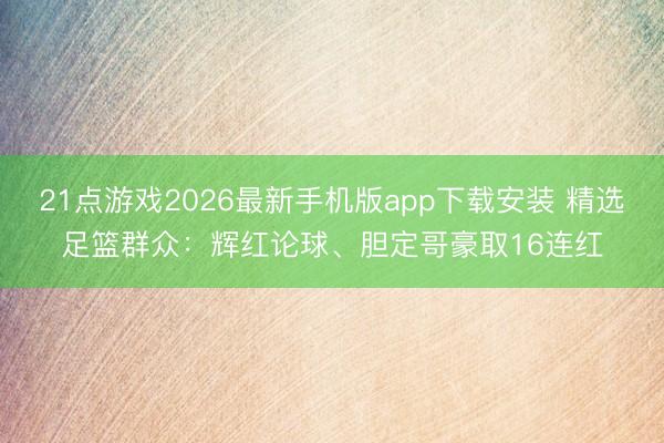 21点游戏2026最新手机版app下载安装 精选足篮群众：辉红论球、胆定哥豪取16连红