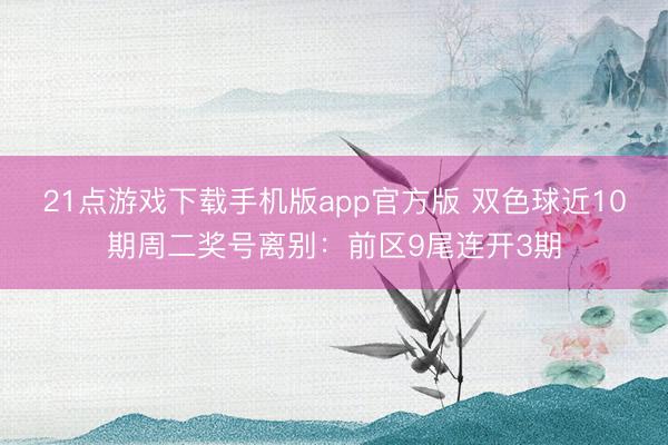 21点游戏下载手机版app官方版 双色球近10期周二奖号离别：前区9尾连开3期