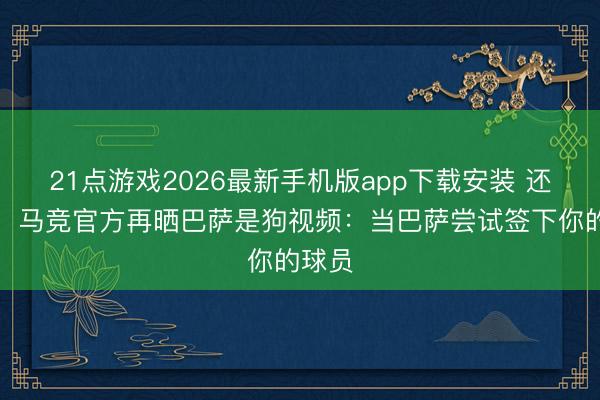 21点游戏2026最新手机版app下载安装 还没完！马竞官方再晒巴萨是狗视频：当巴萨尝试签下你的球员