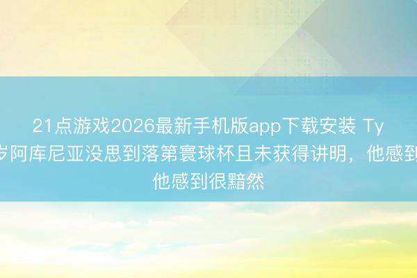 21点游戏2026最新手机版app下载安装 Tyc：34岁阿库尼亚没思到落第寰球杯且未获得讲明，他感到很黯然