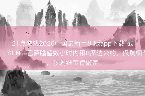 21点游戏2026中国最新手机版app下载 截胡马竞！ESPN：巴萨瞻望数小时内和B席达公约，仅剩细节待敲定