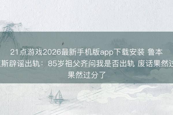21点游戏2026最新手机版app下载安装 鲁本·迪亚斯辟谣出轨：85岁祖父齐问我是否出轨 废话果然过分了