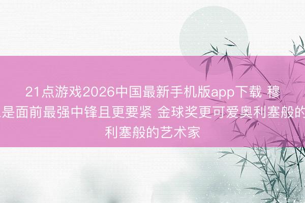 21点游戏2026中国最新手机版app下载 穆勒:凯恩是面前最强中锋且更要紧 金球奖更可爱奥利塞般的艺术家