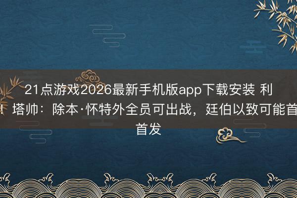 21点游戏2026最新手机版app下载安装 利好！塔帅：除本·怀特外全员可出战，廷伯以致可能首发