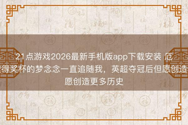 21点游戏2026最新手机版app下载安装 厄德高:取得奖杯的梦念念一直追随我,英超夺冠后但愿创造更多历史