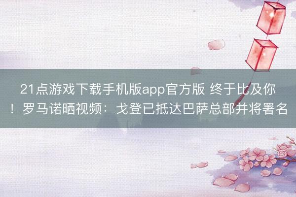 21点游戏下载手机版app官方版 终于比及你！罗马诺晒视频：戈登已抵达巴萨总部并将署名
