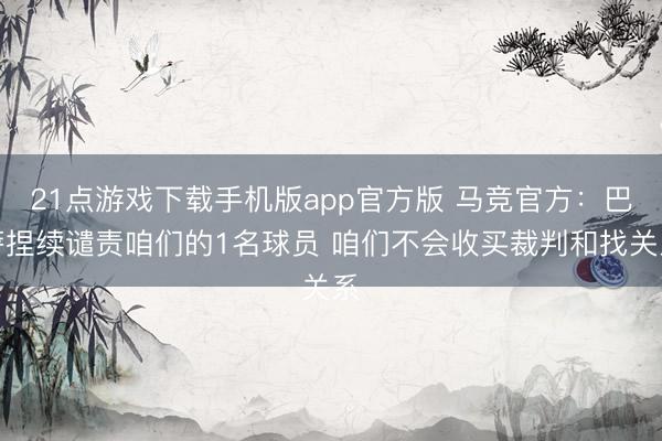 21点游戏下载手机版app官方版 马竞官方：巴萨捏续谴责咱们的1名球员 咱们不会收买裁判和找关系