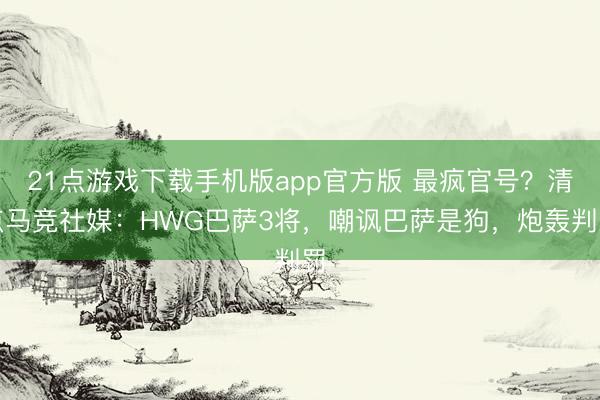 21点游戏下载手机版app官方版 最疯官号?清点马竞社媒:HWG巴萨3将,嘲讽巴萨是狗,炮轰判罚