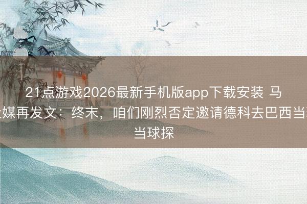 21点游戏2026最新手机版app下载安装 马竞社媒再发文：终末，咱们刚烈否定邀请德科去巴西当球探