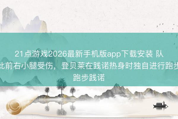 21点游戏2026最新手机版app下载安装 队报：此前右小腿受伤，登贝莱在践诺热身时独自进行跑步践诺