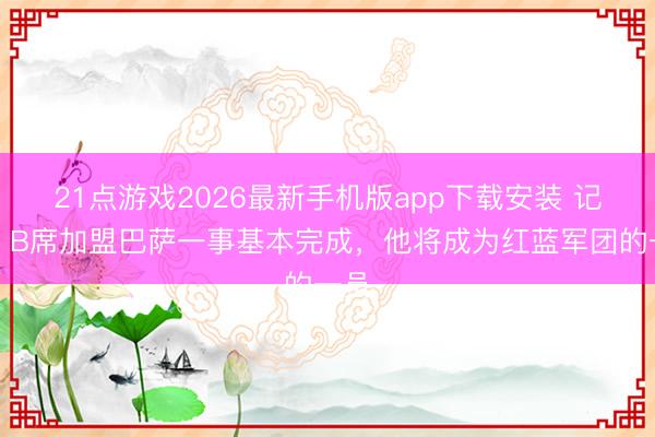21点游戏2026最新手机版app下载安装 记者：B席加盟巴萨一事基本完成，他将成为红蓝军团的一员