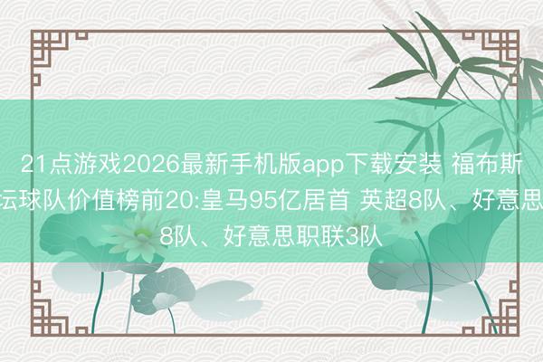 21点游戏2026最新手机版app下载安装 福布斯2026足坛球队价值榜前20:皇马95亿居首 英超8队、好意思职联3队