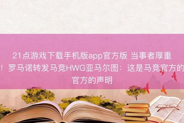 21点游戏下载手机版app官方版 当事者厚重吃瓜！罗马诺转发马竞HWG亚马尔图：这是马竞官方的声明