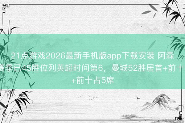 21点游戏2026最新手机版app下载安装 阿森纳单赛季已45胜位列英超时间第6，曼城52胜居首+前十占5席