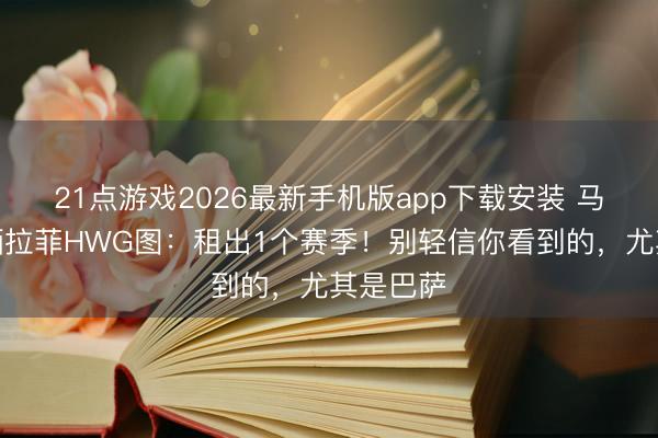 21点游戏2026最新手机版app下载安装 马竞官方晒拉菲HWG图：租出1个赛季！别轻信你看到的，尤其是巴萨