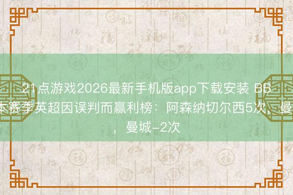 21点游戏2026最新手机版app下载安装 BBC统计本赛季英超因误判而赢利榜：阿森纳切尔西5次，曼城-2次