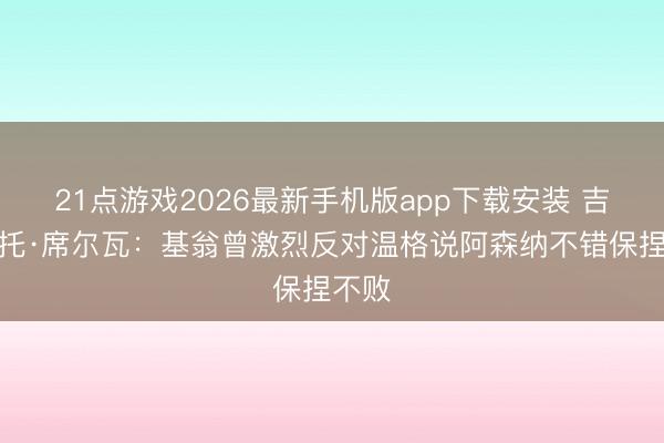 21点游戏2026最新手机版app下载安装 吉尔伯托·席尔瓦：基翁曾激烈反对温格说阿森纳不错保捏不败