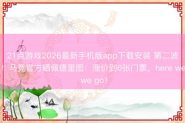 21点游戏2026最新手机版app下载安装 第二波来袭！马竞官方晒佩德里图：涨价到6张门票，here we go！