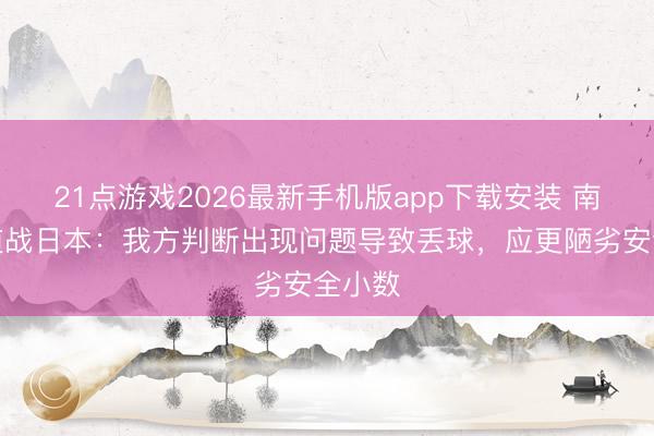 21点游戏2026最新手机版app下载安装 南子勋道战日本：我方判断出现问题导致丢球，应更陋劣安全小数