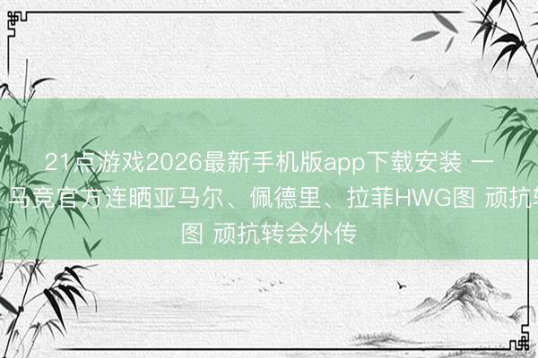 21点游戏2026最新手机版app下载安装 一次三个！马竞官方连晒亚马尔、佩德里、拉菲HWG图 顽抗转会外传