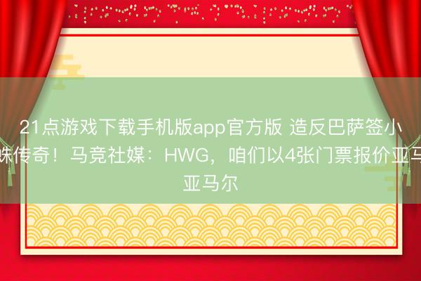 21点游戏下载手机版app官方版 造反巴萨签小蜘蛛传奇!马竞社媒:HWG,咱们以4张门票报价亚马尔