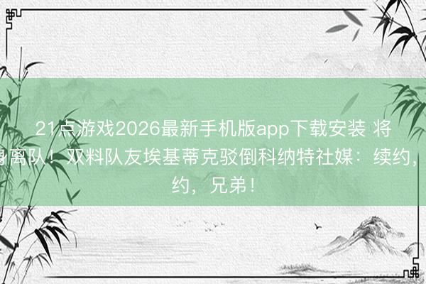 21点游戏2026最新手机版app下载安装 将目田身离队！双料队友埃基蒂克驳倒科纳特社媒：续约，兄弟！