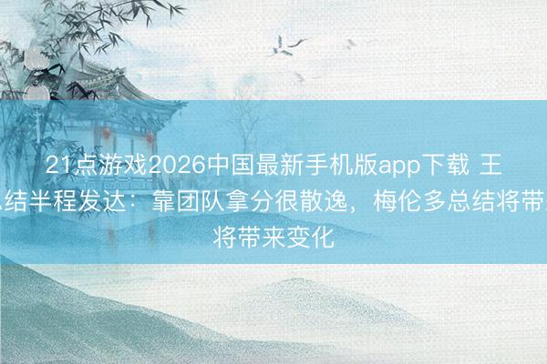 21点游戏2026中国最新手机版app下载 王燊超总结半程发达：靠团队拿分很散逸，梅伦多总结将带来变化