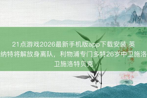 21点游戏2026最新手机版app下载安装 英媒：科纳特将解放身离队，利物浦专门多特26岁中卫施洛特贝克