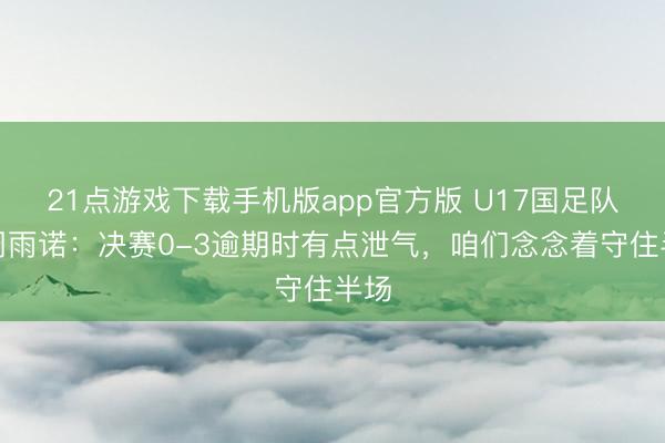 21点游戏下载手机版app官方版 U17国足队长周雨诺：决赛0-3逾期时有点泄气，咱们念念着守住半场