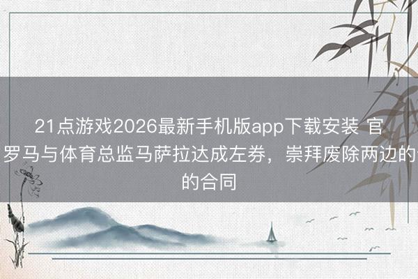 21点游戏2026最新手机版app下载安装 官方：罗马与体育总监马萨拉达成左券，崇拜废除两边的合同