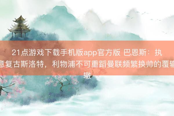 21点游戏下载手机版app官方版 巴恩斯：执意复古斯洛特，利物浦不可重蹈曼联频繁换帅的覆辙