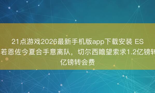 21点游戏2026最新手机版app下载安装 ESPN：若恩佐今夏合手意离队，切尔西瞻望索求1.2亿镑转会费
