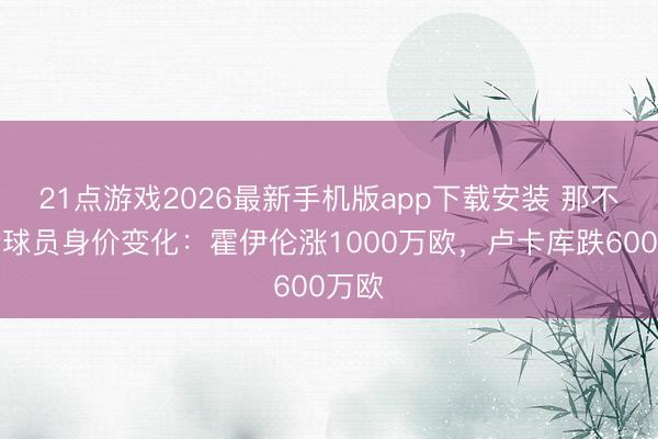 21点游戏2026最新手机版app下载安装 那不勒斯球员身价变化：霍伊伦涨1000万欧，卢卡库跌600万欧