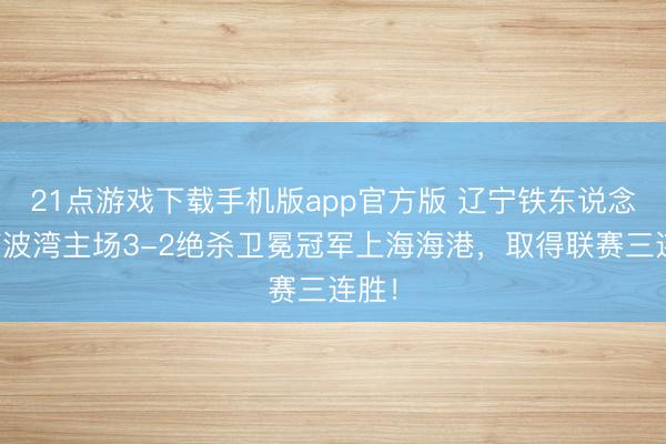 21点游戏下载手机版app官方版 辽宁铁东说念主楠波湾主场3-2绝杀卫冕冠军上海海港，取得联赛三连胜！