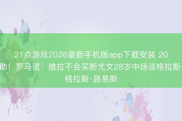 21点游戏2026最新手机版app下载安装 20场1球1助！罗马诺：维拉不会买断尤文28岁中场谈格拉斯·路易斯