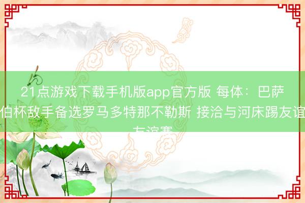 21点游戏下载手机版app官方版 每体：巴萨甘伯杯敌手备选罗马多特那不勒斯 接洽与河床踢友谊赛