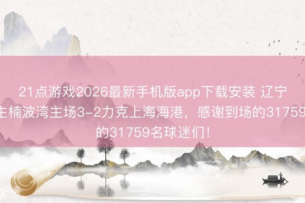 21点游戏2026最新手机版app下载安装 辽宁铁东说念主楠波湾主场3-2力克上海海港,感谢到场的31759名球迷们!