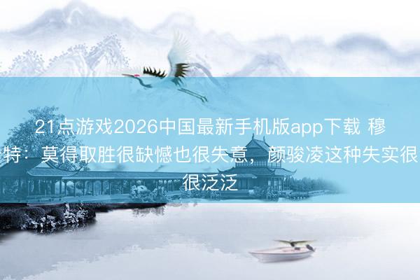 21点游戏2026中国最新手机版app下载 穆斯卡特:莫得取胜很缺憾也很失意,颜骏凌这种失实很泛泛