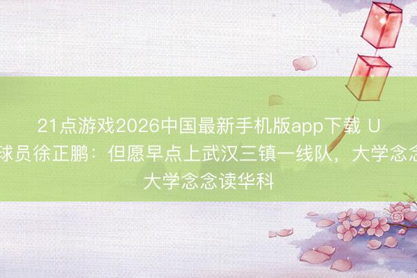 21点游戏2026中国最新手机版app下载 U17国足球员徐正鹏：但愿早点上武汉三镇一线队，大学念念读华科