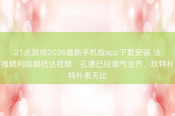 21点游戏2026最新手机版app下载安装 法国队官推晒列国脚抵达视频:孔德已经潮气全齐,坎特朴素无比