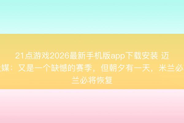 21点游戏2026最新手机版app下载安装 迈尼昂社媒：又是一个缺憾的赛季，但朝夕有一天，米兰必将恢复