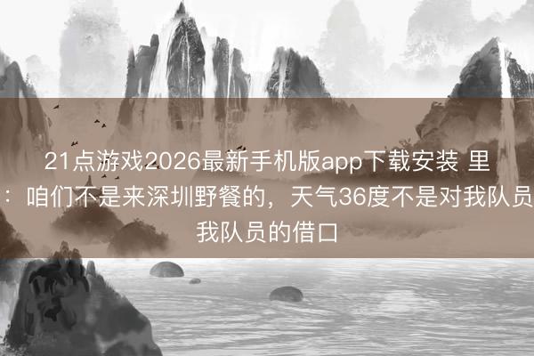 21点游戏2026最新手机版app下载安装 里斯蒂奇：咱们不是来深圳野餐的，天气36度不是对我队员的借口